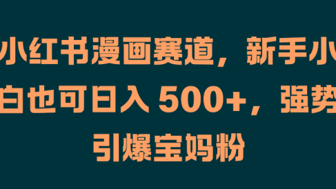 小红书漫画赛道，新手小白也可日入 500+，强势引爆宝妈粉