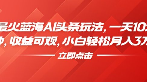 最火蓝海AI头条玩法,一天10分钟,收益可观,小白轻松月入3万+