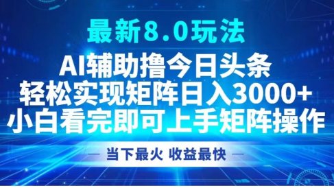 最新8.0玩法 AI辅助撸今日头条轻松实现矩阵日入3000+小白看完即可上手矩阵操作当下最火 收益最快