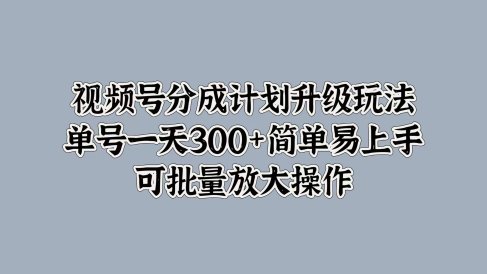 视频号分成计划升级玩法,单号一天300+简单易上手,可批量放大操作
