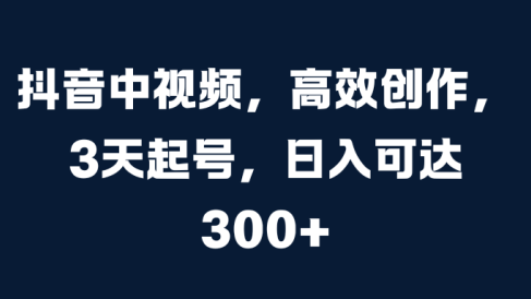 抖音中视频，高效创作，3天起号，日入可达300+