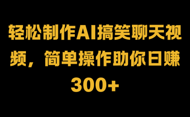 轻松制作AI搞笑聊天视频，简单操作助你日赚300+