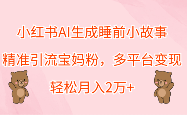 小红书AI生成睡前小故事，精准引流宝妈粉，轻松月入2万+，多平台变现
