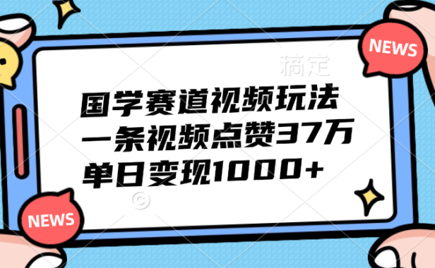 国学赛道视频玩法,单日变现1000+,一条视频点赞37万
