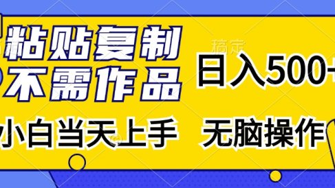 粘贴复制无需作品,日入500+,小白当天上手,无脑操作