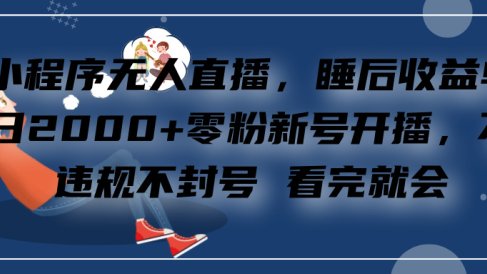 小程序无人直播,零粉新号开播,不违规不封号 看完就会+睡后收益单日2000
