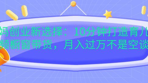 宝妈创业新选择:10分钟打造育儿视频橱窗带货,月入过万不是空谈