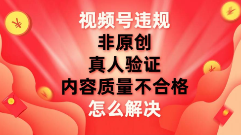 最新视频号【非原创,内容质量不合格,真人验证】违规怎么解决