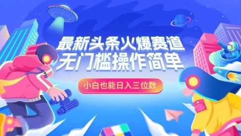 最新头条火爆赛道,小白也能日入三位数,无门槛操作简单
