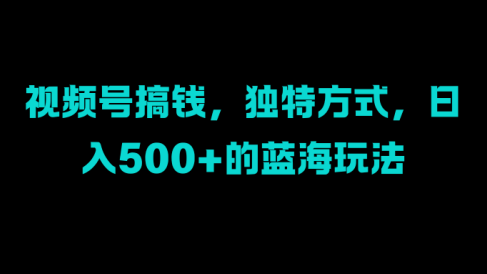 视频号搞钱,独特方式,日入500+的蓝海玩法
