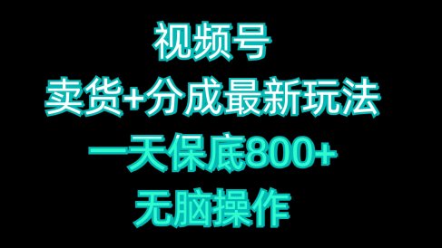 视频号卖货+分成最新玩法,一天保底800+,无脑操作
