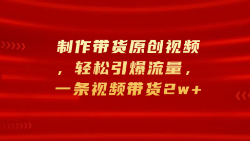 制作带货原创视频,轻松引爆流量,一条视频带货2w+