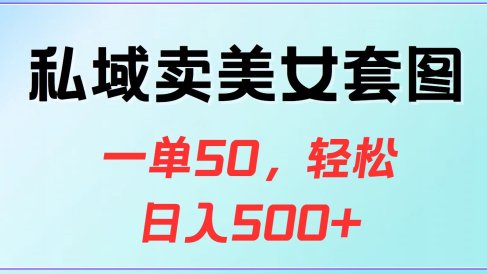 私域卖美女套图,一单50,轻松日入500+