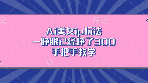 Ai美女ip玩法,一睁眼已经挣了300,手把手教学!