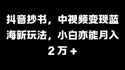 抖音抄书,中视频变现蓝海新玩法,小白亦能月入 2 万 +