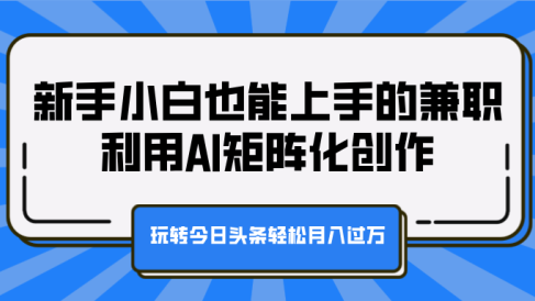 新手小白也能上手的兼职,利用AI矩阵化创作,玩转今日头条轻松月入过万