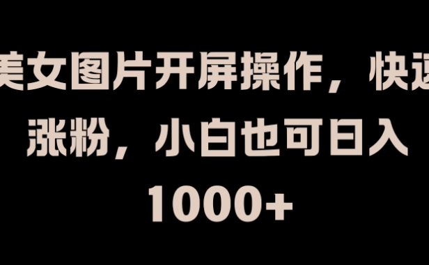 美女图片开屏操作,快速涨粉,小白也可日入1000+