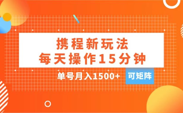 玩赚携程APP,每天简单操作15分钟,单号月入1500+,可矩阵