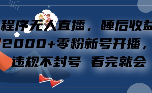 小程序无人直播,零粉新号开播,不违规不封号 看完就会+睡后收益单日2000