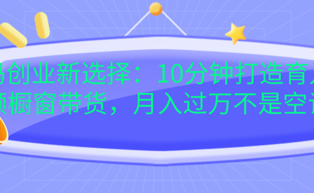 宝妈创业新选择:10分钟打造育儿视频橱窗带货,月入过万不是空谈
