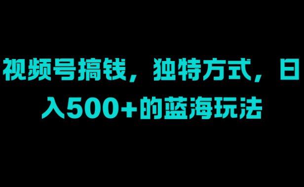 视频号搞钱,独特方式,日入500+的蓝海玩法