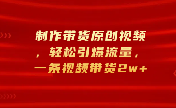制作带货原创视频,轻松引爆流量,一条视频带货2w+