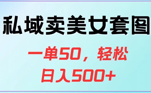 私域卖美女套图,一单50,轻松日入500+