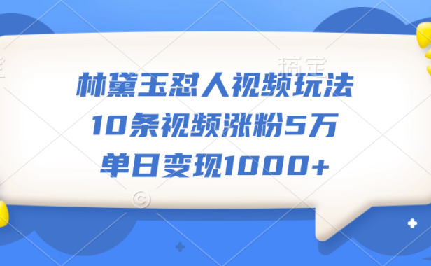 林黛玉怼人视频玩法，10条视频涨粉5万，单日变现1000+