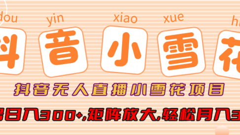 抖音无人直播小雪花项目,单号日入300+,矩阵放大,轻松月入3W+