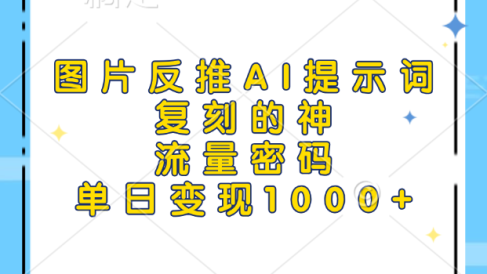 图片反推AI提示词,复刻的神,流量密码,单日变现1000+