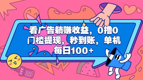 看广告躺赚收益，0撸0门槛提现，秒到账，单机每日100+