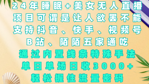24年睡眠+美女无人直播,项目可谓是让人欲罢不能,支持抖音、快手、视频号、B站、陌陌五家通吃,通过内置线条特殊手法,单场日收3000+,轻松握住流量密码
