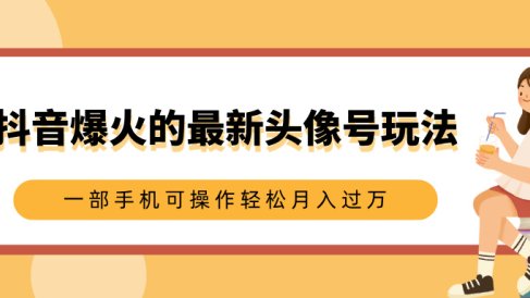 抖音爆火的最新头像号玩法,适合0基础小白,一部手机可操作轻松月入过万