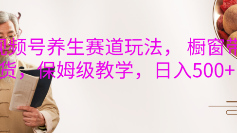 视频号养生赛道玩法, 橱窗带货,保姆级教学,日入500+