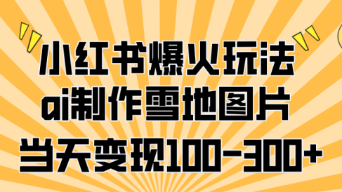 小红书爆火玩法,ai制作雪地图片,当天变现100-300+