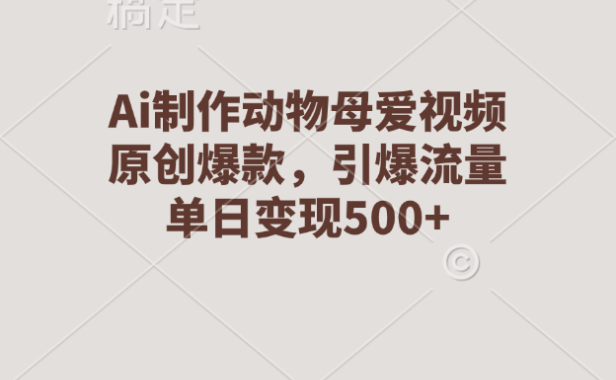 Ai制作动物母爱视频,原创爆款,引爆流量,单日变现500+