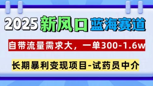2025新风口蓝海赛道,一单300~1.6w,自带流量需求大,试药员中介