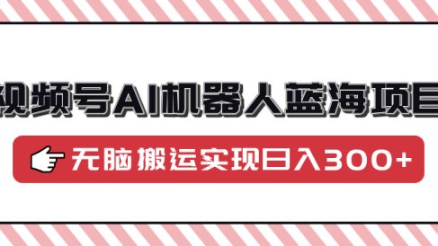 视频号AI机器人蓝海项目，操作简单适合0基础小白，无脑搬运实现日入300+