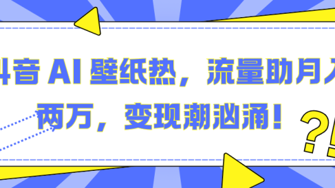 抖音 AI 壁纸热,流量助月入两万,变现潮汹涌!