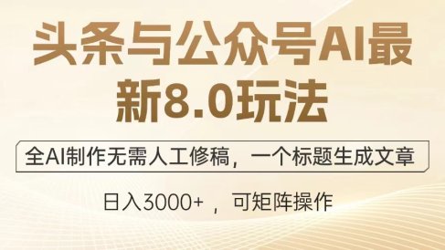 头条与公众号AI最新8.0玩法,全AI制作无需人工修稿,一个标题生成文章,日入3000+