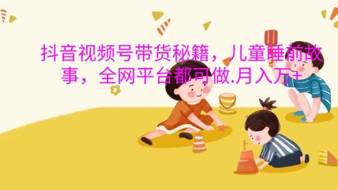 抖音视频号带货新风口:儿童睡前故事,轻松月入过万!