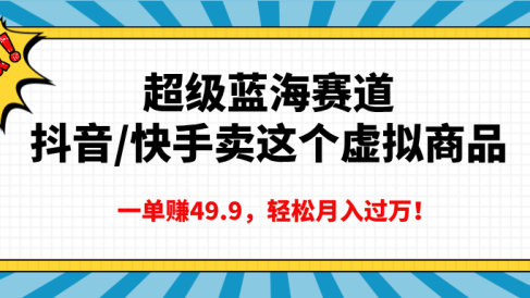 超级蓝海赛道,抖音快手卖这个虚拟商品,一单赚49.9,轻松月入过万
