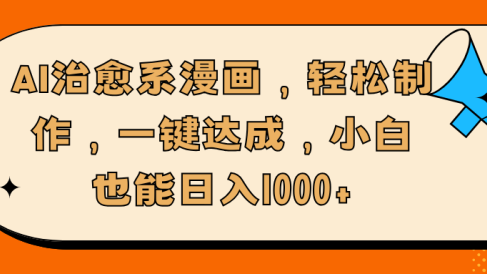 AI治愈系漫画,轻松制作,一键达成,小白也能日入1000+