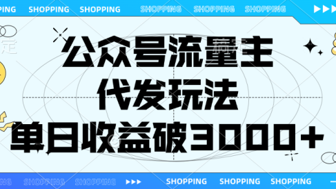 公众号流量主,代发玩法,单日收益破3000+