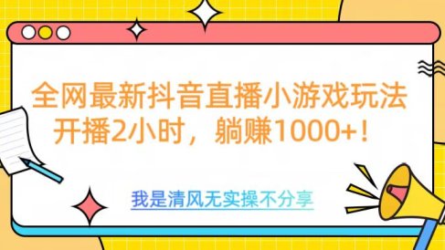 全网首发!抖音直播小游戏全新玩法来袭,仅开播 2 小时,就能轻松躺赚 1000+!