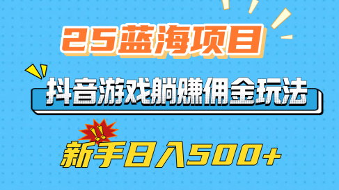 25蓝海项目，抖音游戏躺赚佣金玩法，新手日入500+