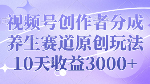 视频号创作者分成,养生赛道原创玩法,10天收益3000+