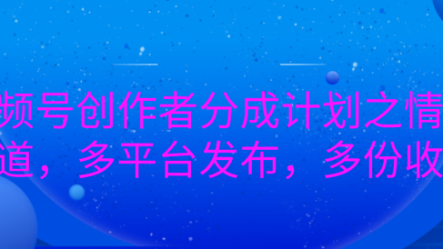 视频号创作者分成计划之情感赛道,多平台发布,多份收益