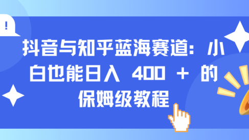 抖音与知乎蓝海赛道:小白也能日入 400 + 的保姆级教程