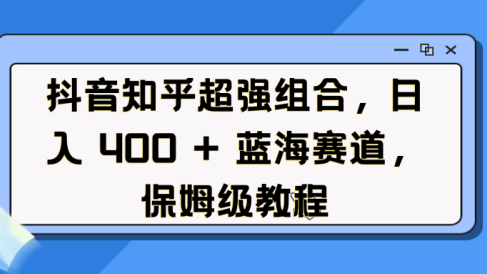 抖音知乎超强组合,日入 400 + 蓝海赛道,保姆级教程